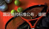 国足选帅标准公布，谁能带队晋级世界杯？