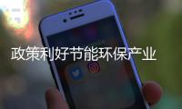 政策利好节能环保产业 工业绿色转型催生环保装备巨大市场