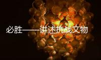 必胜——讲述抗战文物 激发前行力量