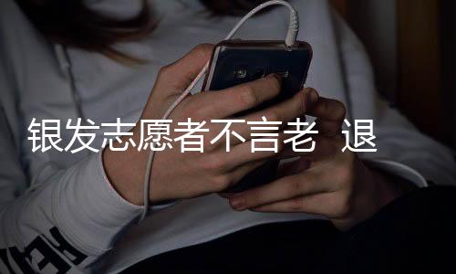 银发志愿者不言老 退休社区献余热